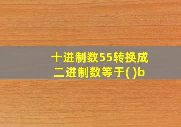 十进制数55转换成二进制数等于( )b